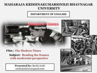 MAHARAJA KRISHNAKUMARSINHJI BHAVNAGAR
UNIVERSITY
DEPARTMENT OF ENGLISH
Presented by: Ruchi Joshi
ruchivjoshi101@gmail.com
Film : The Modern Times
Subject: Reading the frames
with modernist perspective
 