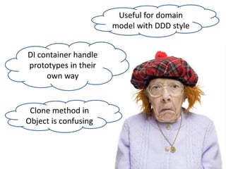 DI container handle
prototypes in their
own way
Clone method in
Object is confusing
Useful for domain
model with DDD style
 