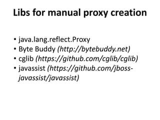Libs for manual proxy creation
• java.lang.reflect.Proxy
• Byte Buddy (http://bytebuddy.net)
• cglib (https://github.com/cglib/cglib)
• javassist (https://github.com/jboss-
javassist/javassist)
 
