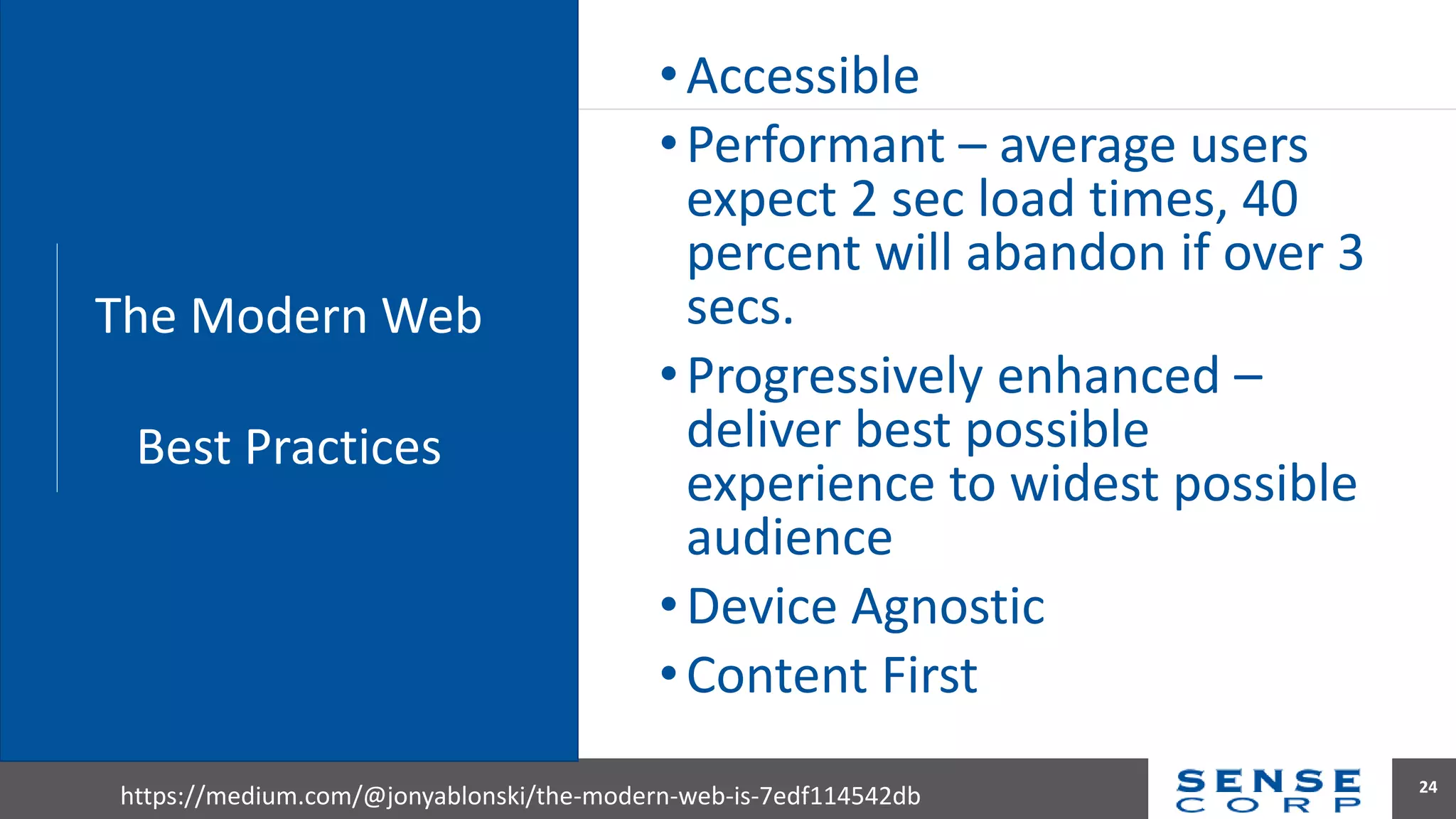 •Accessible
•Performant – average users
expect 2 sec load times, 40
percent will abandon if over 3
secs.
•Progressively enhanced –
deliver best possible
experience to widest possible
audience
•Device Agnostic
•Content First
24
https://medium.com/@jonyablonski/the-modern-web-is-7edf114542db
The Modern Web
Best Practices
 