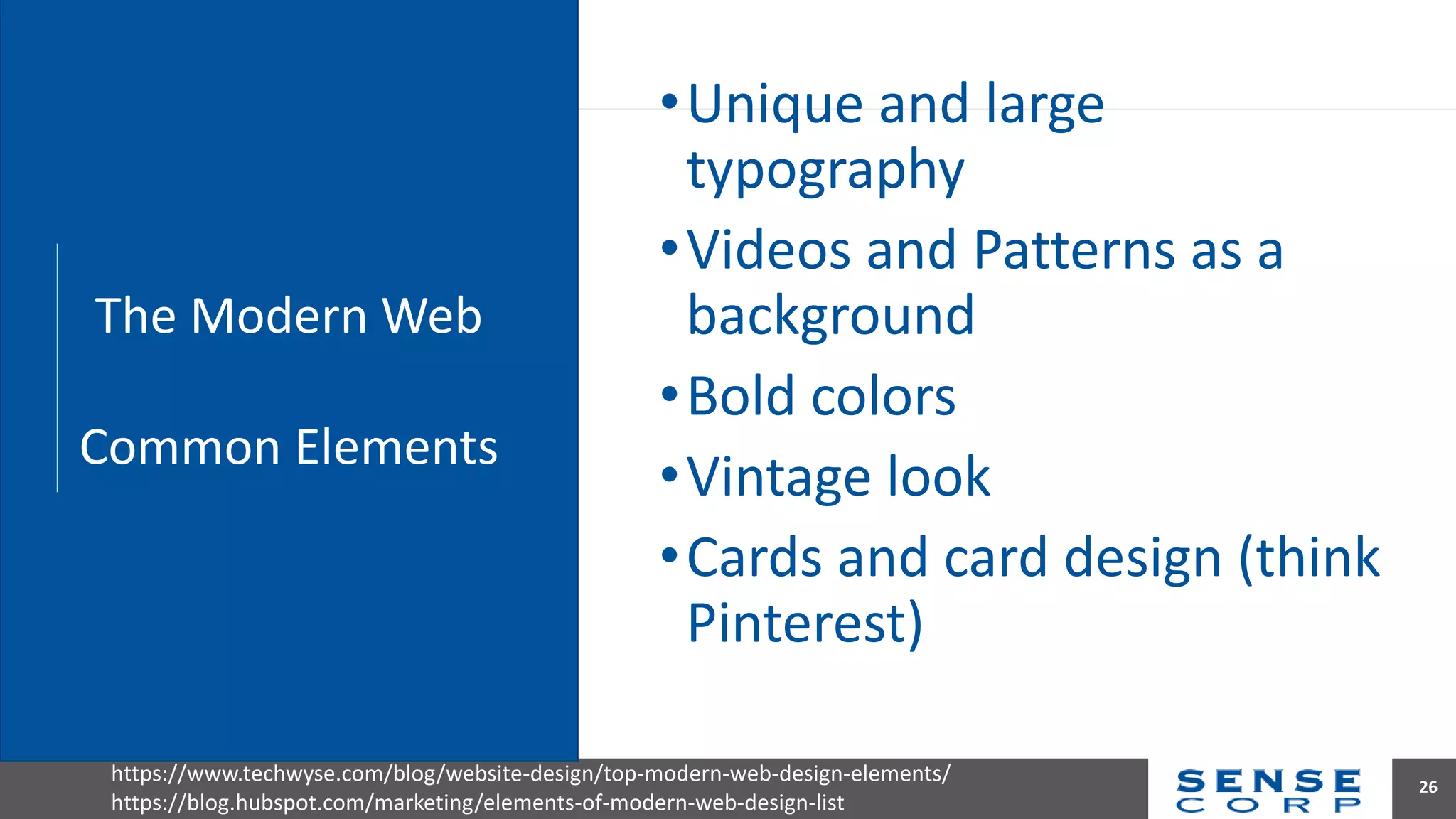 •Unique and large
typography
•Videos and Patterns as a
background
•Bold colors
•Vintage look
•Cards and card design (think
Pinterest)
26
The Modern Web
Common Elements
https://www.techwyse.com/blog/website-design/top-modern-web-design-elements/
https://blog.hubspot.com/marketing/elements-of-modern-web-design-list
 