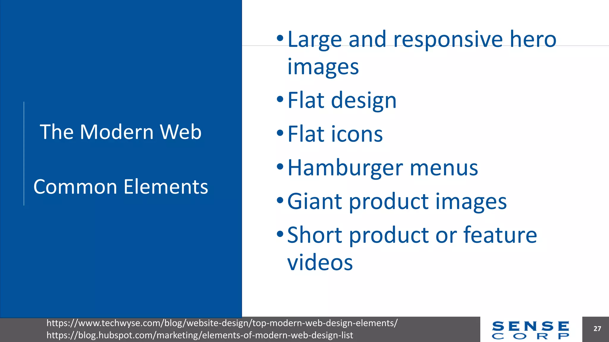 •Large and responsive hero
images
•Flat design
•Flat icons
•Hamburger menus
•Giant product images
•Short product or feature
videos
27
The Modern Web
Common Elements
https://www.techwyse.com/blog/website-design/top-modern-web-design-elements/
https://blog.hubspot.com/marketing/elements-of-modern-web-design-list
 