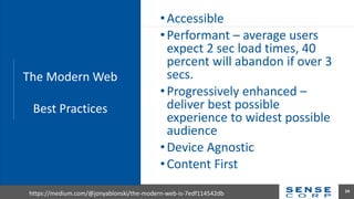 •Accessible
•Performant – average users
expect 2 sec load times, 40
percent will abandon if over 3
secs.
•Progressively enhanced –
deliver best possible
experience to widest possible
audience
•Device Agnostic
•Content First
24
https://medium.com/@jonyablonski/the-modern-web-is-7edf114542db
The Modern Web
Best Practices
 