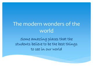 The modern wonders of the
world
Some amazing places that the
students believe to be the best things
to see in our world
 
