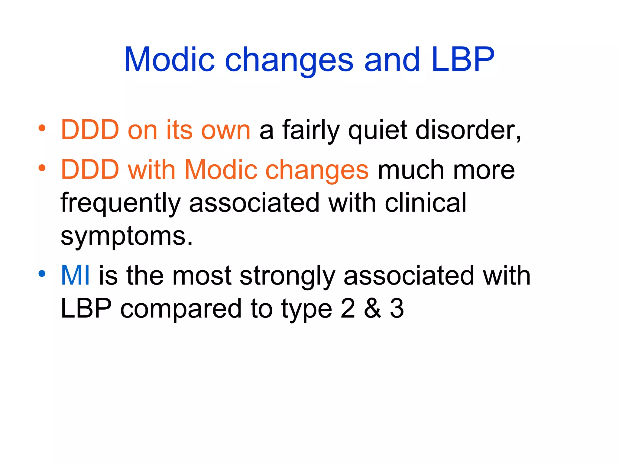 Modic changes and LBP 
• DDD on its own a fairly quiet disorder, 
• DDD with Modic changes much more 
frequently associated with clinical 
symptoms. 
• MI is the most strongly associated with 
LBP compared to type 2 & 3 
 