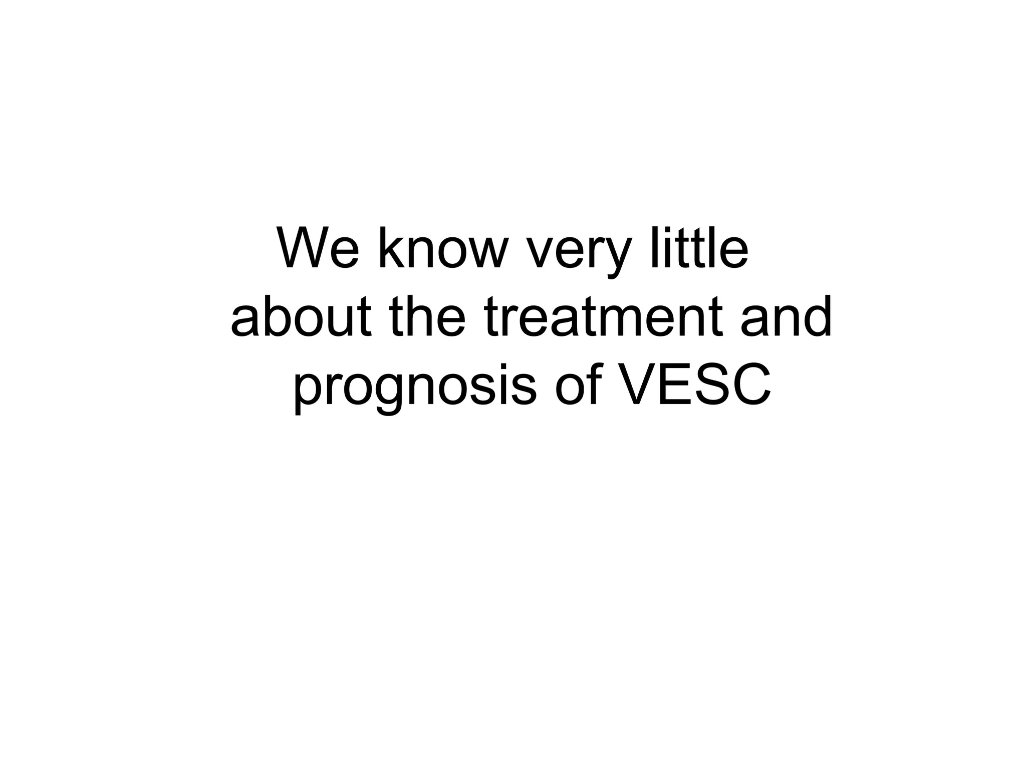 We know very little 
about the treatment and 
prognosis of VESC 
 