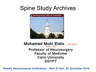 Spine Study Archives 
MMoohhaammeedd MMoohhii EEllddiinn , MB-BCH , 
M.Sc., MD 
Professor of Neurosurgery 
Faculty of Medicine 
Cairo University 
EGYPT 
Weekly Neurosurgical Conference – Kasr El Aini, 25 November 2010 
 