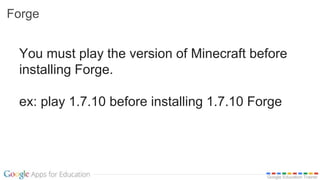Google Education Trainer
Forge
You must play the version of Minecraft before
installing Forge.
ex: play 1.7.10 before installing 1.7.10 Forge
 