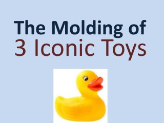 The Molding of
3 Iconic Toys
 