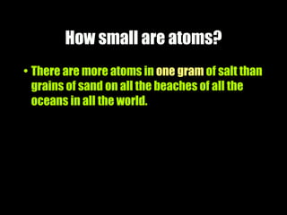How small are atoms?
• There are more atoms in one gram of salt than
  grains of sand on all the beaches of all the
  oceans in all the world.
 
