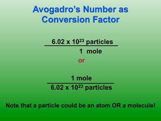 Avogadro’s Number as
                  Conversion Factor

	

 	

   	

     	

 6.02 x 1023 particles
                              1 mole
                              or

                           1 mole
                    6.02 x 1023 particles

   Note that a particle could be an atom OR a molecule!
 