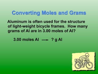 Converting Moles and Grams
      Aluminum is often used for the structure
      of light-weight bicycle frames. How many
      grams of Al are in 3.00 moles of Al?

        3.00 moles Al      ? g Al
	

 