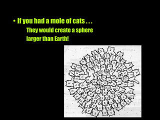 • If you had a mole of cats . . .
     They would create a sphere
     larger than Earth!
 