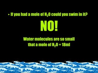 • If you had a mole of H2O could you swim in it?


                   NO!
         Water molecules are so small
           that a mole of H2O = 18ml
 