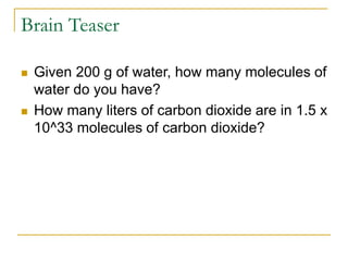 Brain Teaser
 Given 200 g of water, how many molecules of
water do you have?
 How many liters of carbon dioxide are in 1.5 x
10^33 molecules of carbon dioxide?
 