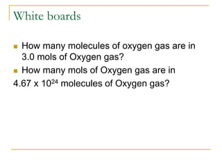 White boards
 How many molecules of oxygen gas are in
3.0 mols of Oxygen gas?
 How many mols of Oxygen gas are in
4.67 x 1024 molecules of Oxygen gas?
 