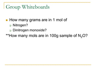 Group Whiteboards
 How many grams are in 1 mol of
 Nitrogen?
 Dinitrogen monoxide?
**How many mols are in 100g sample of N2O?
 