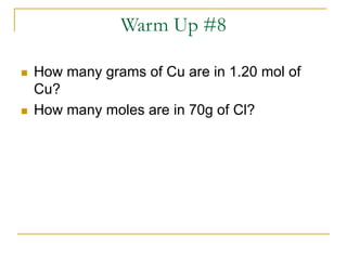 Warm Up #8
 How many grams of Cu are in 1.20 mol of
Cu?
 How many moles are in 70g of Cl?
 