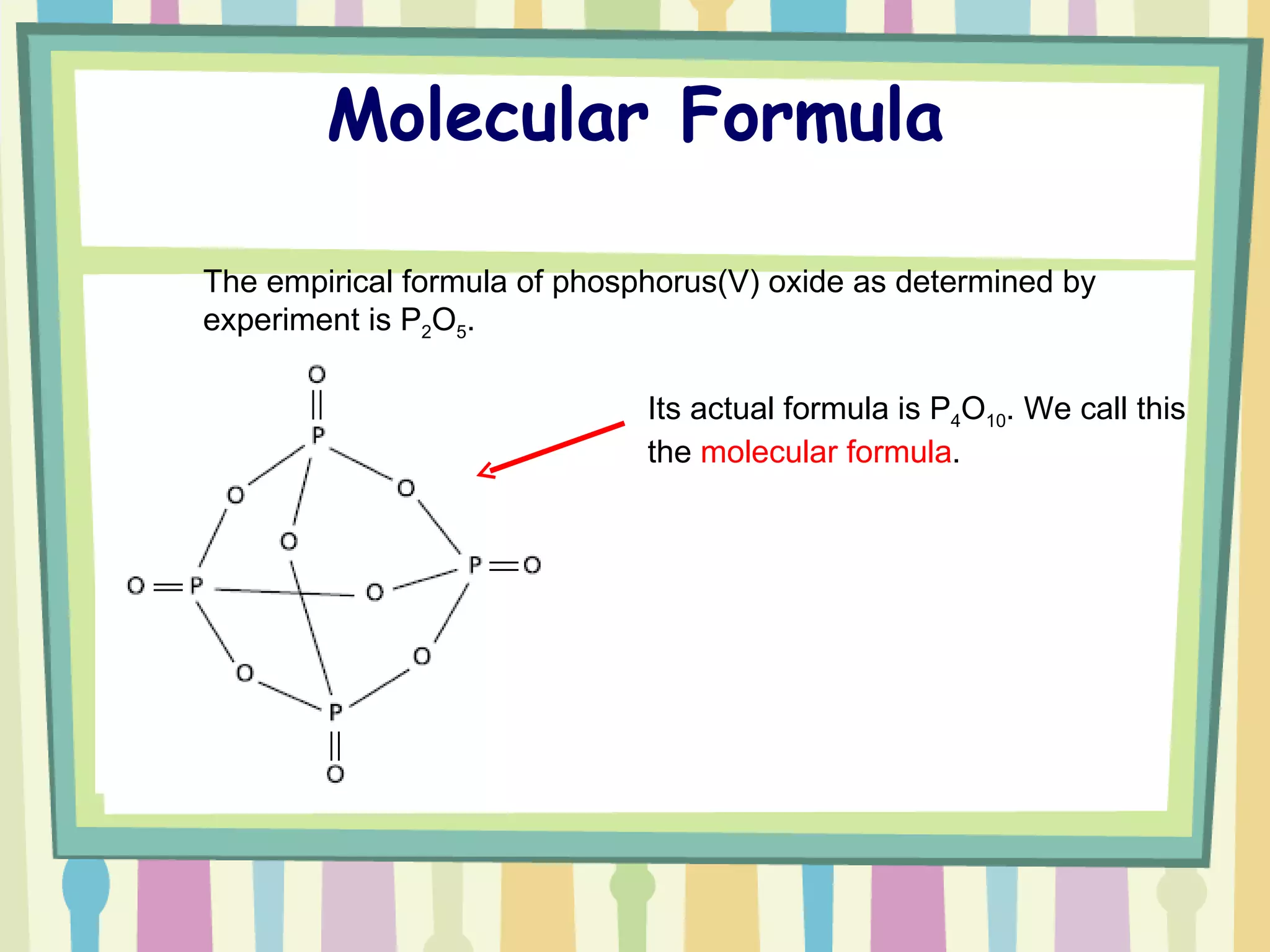 Molecular Formula Its actual formula is P 4 O 10 . We call this the  molecular formula . The empirical formula of phosphorus(V) oxide as determined by experiment is P 2 O 5 .  
