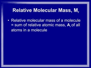 Relative molecular mass of a molecule = sum of relative atomic mass,  A r  of all atoms in a molecule Relative Molecular Mass, M r 