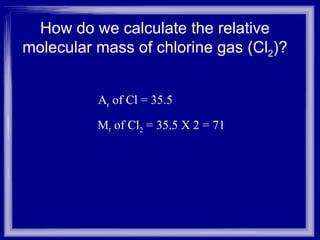 How do we calculate the relative molecular mass of chlorine gas (Cl 2 )? A r  of Cl = 35.5 M r  of Cl 2  = 35.5 X 2 = 71 