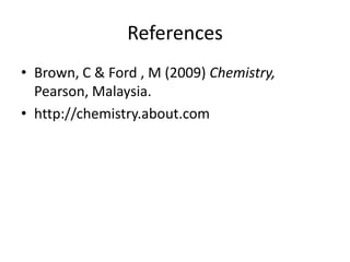 References
• Brown, C & Ford , M (2009) Chemistry,
Pearson, Malaysia.
• http://chemistry.about.com

 