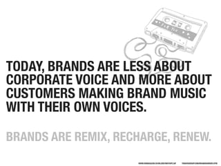 TODAY, BRANDS ARE LESS ABOUT
CORPORATE VOICE AND MORE ABOUT
CUSTOMERS MAKING BRAND MUSIC
WITH THEIR OWN VOICES.

BRANDS AR...