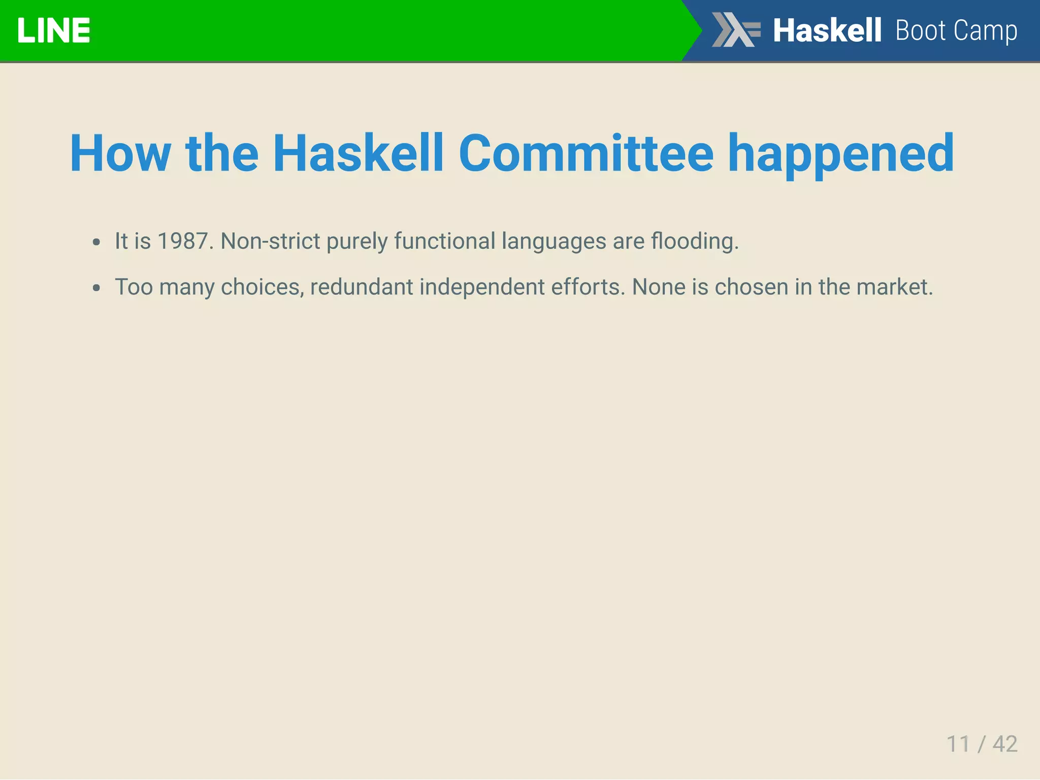 How the Haskell Committee happened
It is 1987. Non-strict purely functional languages are ﬂooding.
Too many choices, redundant independent efforts. None is chosen in the market.
11 / 42
 