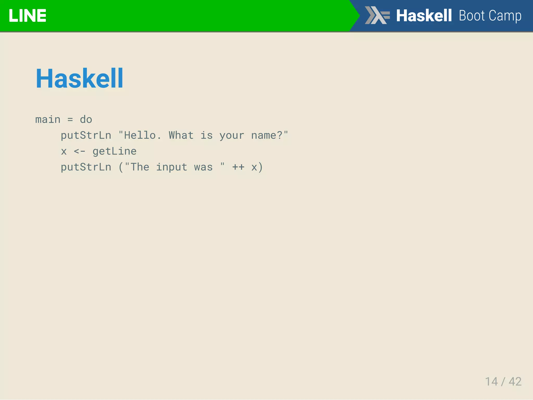 Haskell
main = do
putStrLn "Hello. What is your name?"
x <- getLine
putStrLn ("The input was " ++ x)
14 / 42
 