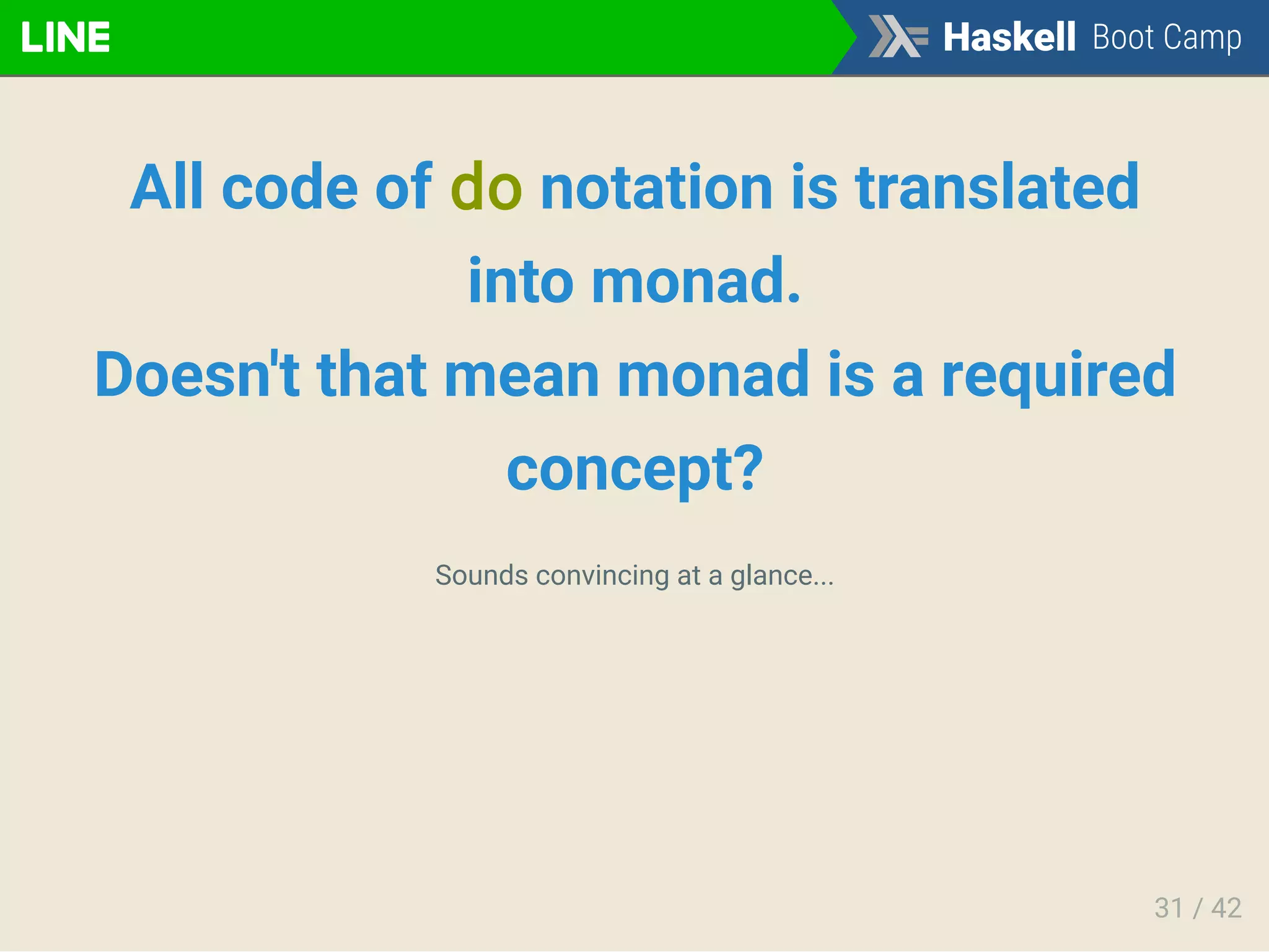 All code of do notation is translated
into monad.
Doesn't that mean monad is a required
concept?
Sounds convincing at a glance...
31 / 42
 