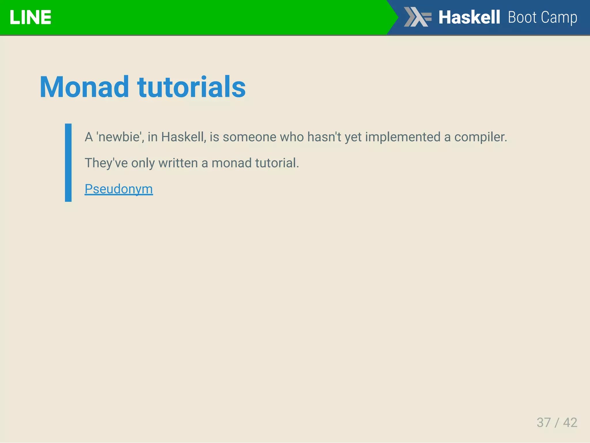 Monad tutorials
A 'newbie', in Haskell, is someone who hasn't yet implemented a compiler.
They've only written a monad tutorial.
Pseudonym
37 / 42
 