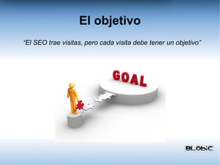 El objetivo “ El SEO trae visitas, pero cada visita debe tener un objetivo” 