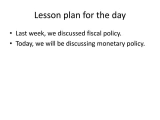 Lesson plan for the day
• Last week, we discussed fiscal policy.
• Today, we will be discussing monetary policy.
 