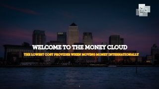 WELCOME TO THE MONEY CLOUD
THE LOWEST COST PROVIDER WHEN MOVING MONEY INTERNATIONALLY
1
 