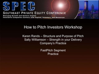 How to Pitch Investors Workshop
Karen Rands – Structure and Purpose of Pitch
Sally Williamson – Strength in your Delivery
Company’s Practice
FastPitch Segment
Practice
 