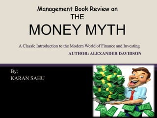 Management Book Review on
THE
MONEY MYTH
By:
KARAN SAHU
AUTHOR: ALEXANDER DAVIDSON
A Classic Introduction to the Modern World of Finance and Investing
 