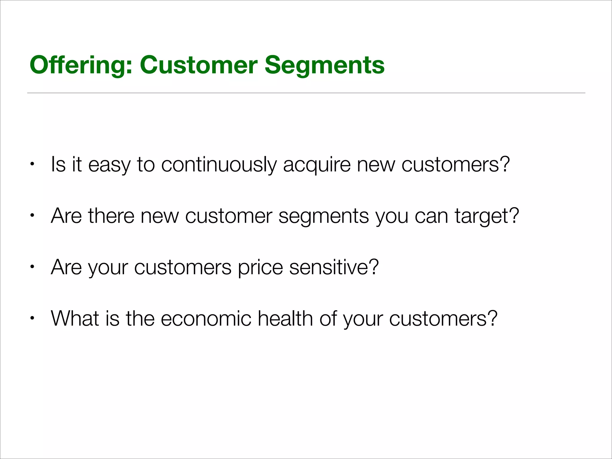 Oﬀering: Customer Segments

•

Is it easy to continuously acquire new customers?

•

Are there new customer segments you can target?

•

Are your customers price sensitive?

•

What is the economic health of your customers?

 