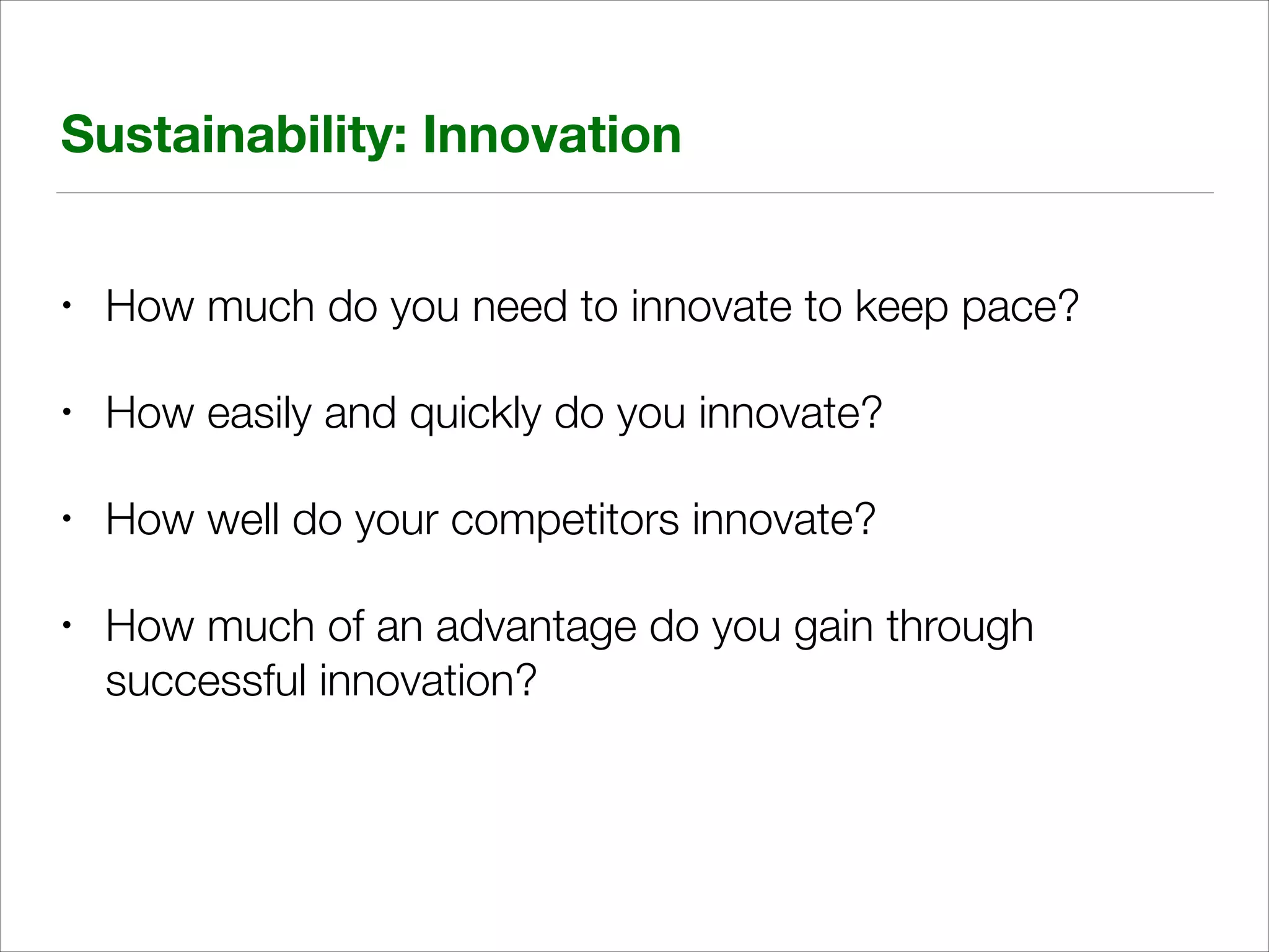 Sustainability: Innovation
•

How much do you need to innovate to keep pace?

•

How easily and quickly do you innovate?

•

How well do your competitors innovate?

•

How much of an advantage do you gain through
successful innovation?

 