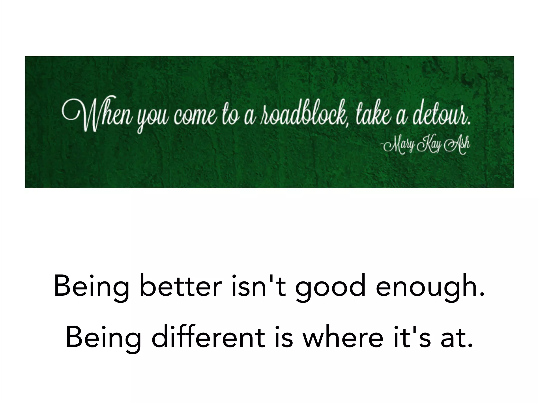 Being better isn't good enough.  
Being different is where it's at.

 