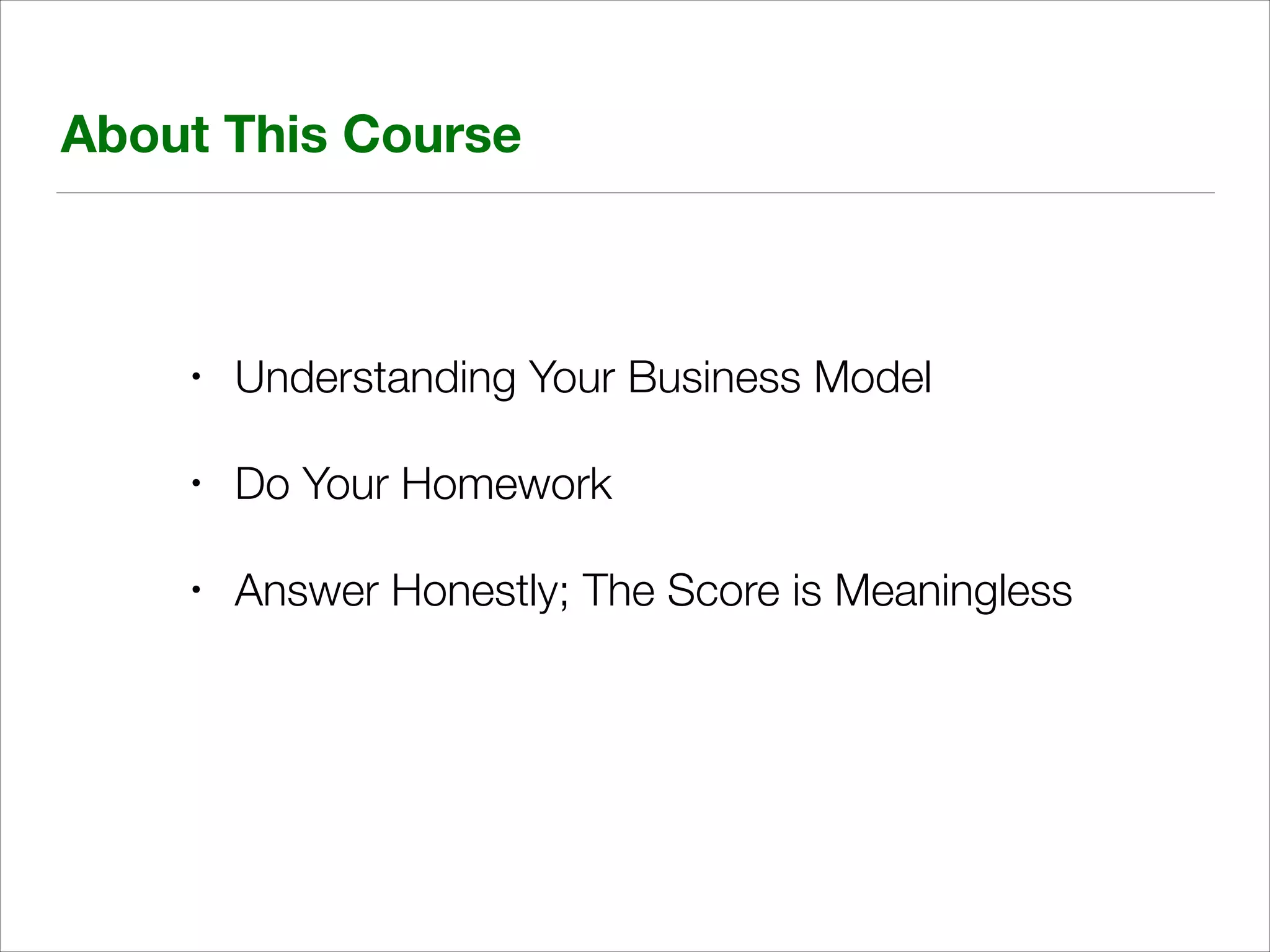 About This Course

•

Understanding Your Business Model

•

Do Your Homework

•

Answer Honestly; The Score is Meaningless

 