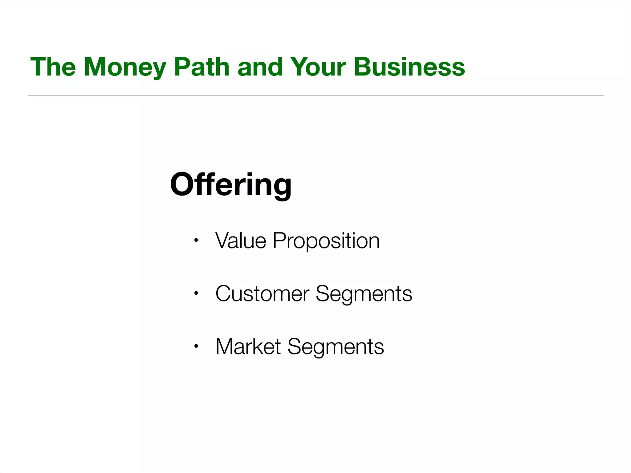 The Money Path and Your Business

Oﬀering
•

Value Proposition

•

Customer Segments

•

Market Segments

 