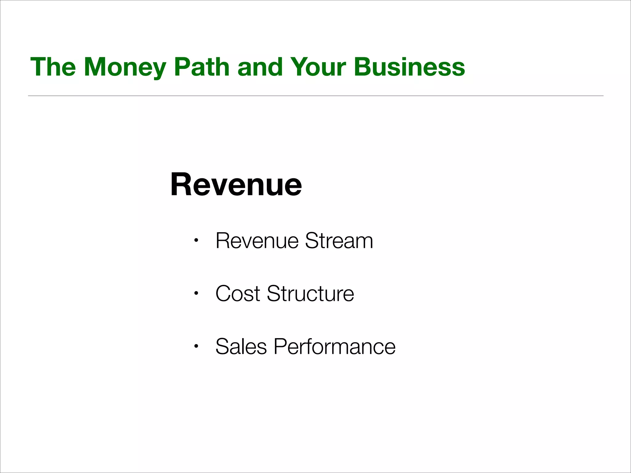 The Money Path and Your Business

Revenue
•

Revenue Stream

•

Cost Structure

•

Sales Performance

 