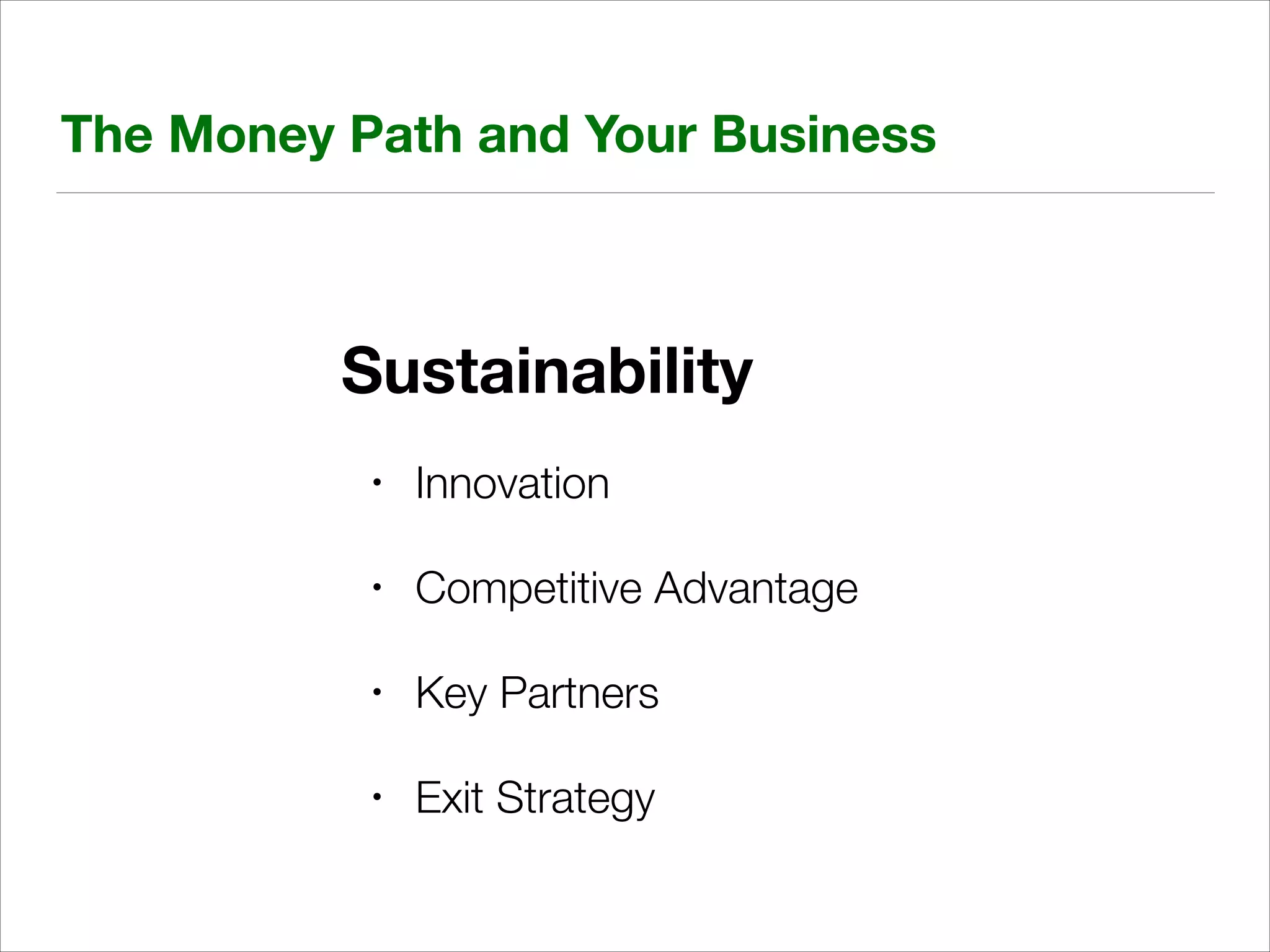 The Money Path and Your Business

Sustainability
•

Innovation

•

Competitive Advantage

•

Key Partners

•

Exit Strategy

 