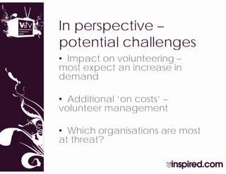 In perspective –
potential challenges
• Impact on volunteering –
most expect an increase in
demand

• Additional ‘on costs’ –
volunteer management

• Which organisations are most
at threat?
 