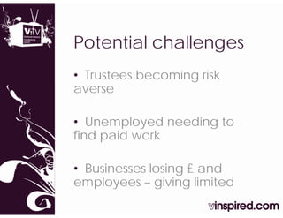 Potential challenges
• Trustees becoming risk
averse

• Unemployed needing to
find paid work

• Businesses losing £ and
employees – giving limited
   p y        g    g
 