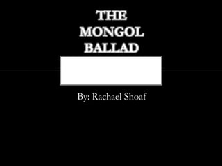 THE
MONGOL
BALLAD


By: Rachael Shoaf
 