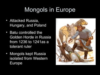 Mongols in Europe
• Attacked Russia,
Hungary, and Poland
• Batu controlled the
Golden Horde in Russia
from 1236 to 1241as a
tolerant ruler
• Mongols kept Russia
isolated from Western
Europe
 