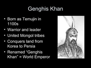 Genghis Khan
• Born as Temujin in
1100s
• Warrior and leader
• United Mongol tribes
• Conquers land from
Korea to Persia
• Renamed “Genghis
Khan” = World Emperor
 