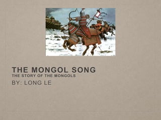 THE MONGOL SONG
THE STORY OF THE MONGOLS
BY: LONG LE
 