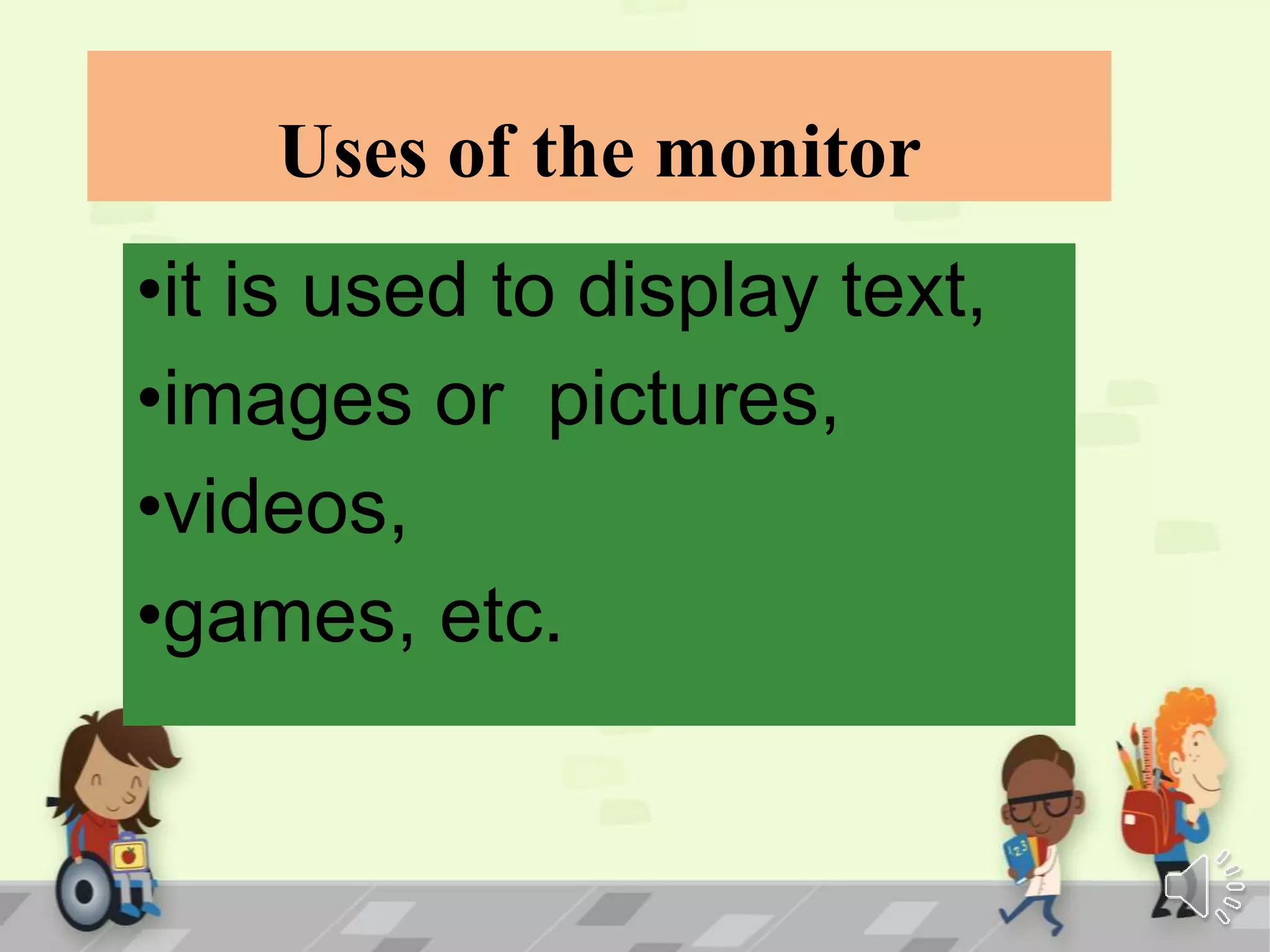 Uses of the monitor
•it is used to display text,
•images or pictures,
•videos,
•games, etc.